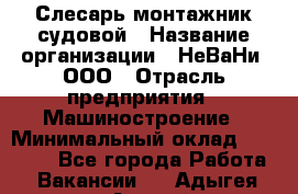 Слесарь-монтажник судовой › Название организации ­ НеВаНи, ООО › Отрасль предприятия ­ Машиностроение › Минимальный оклад ­ 70 000 - Все города Работа » Вакансии   . Адыгея респ.,Адыгейск г.